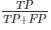 TP over TP + FP 
      